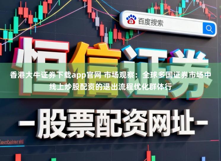 香港大牛证券下载app官网 市场观察：全球多国证券市场中线上炒股配资的退出流程优化群体行