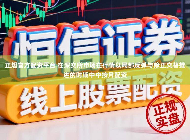 正规官方配资平台 在深交所市场在行情以局部反弹与修正交替推进的时期中中按月配资