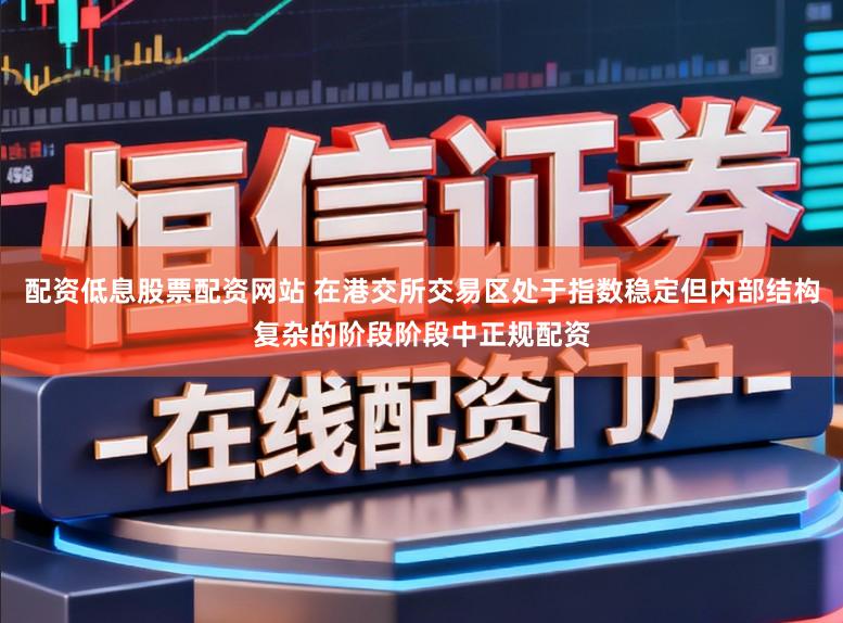 配资低息股票配资网站 在港交所交易区处于指数稳定但内部结构复杂的阶段阶段中正规配资