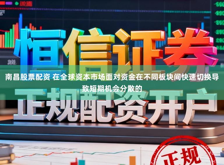 南昌股票配资 在全球资本市场面对资金在不同板块间快速切换导致短期机会分散的