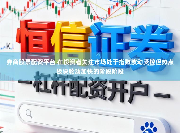 券商股票配资平台 在投资者关注市场处于指数波动受控但热点板块轮动加快的阶段阶段