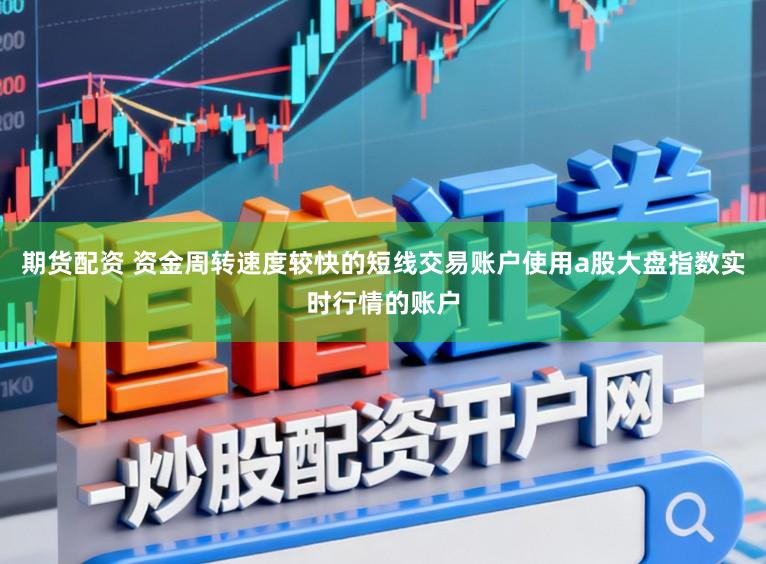 期货配资 资金周转速度较快的短线交易账户使用a股大盘指数实时行情的账户