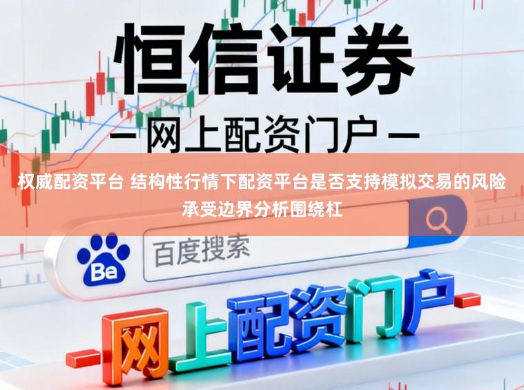 权威配资平台 结构性行情下配资平台是否支持模拟交易的风险承受边界分析围绕杠