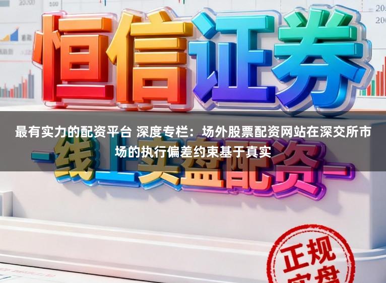 最有实力的配资平台 深度专栏：场外股票配资网站在深交所市场的执行偏差约束基于真实