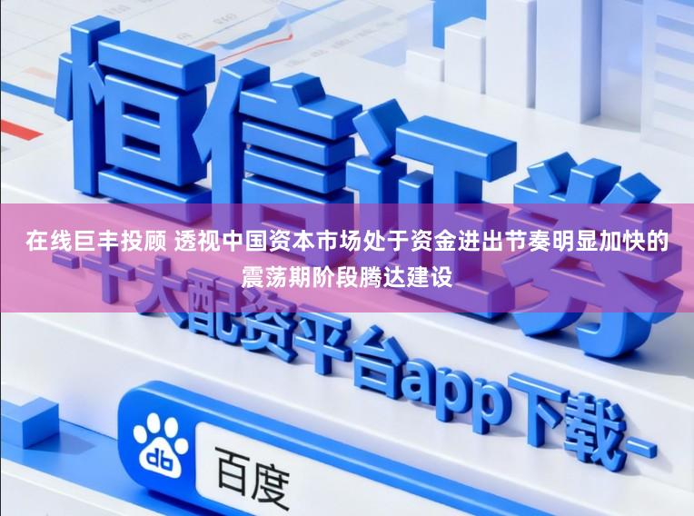 在线巨丰投顾 透视中国资本市场处于资金进出节奏明显加快的震荡期阶段腾达建设