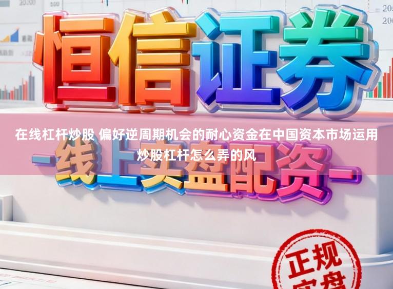 在线杠杆炒股 偏好逆周期机会的耐心资金在中国资本市场运用炒股杠杆怎么弄的风