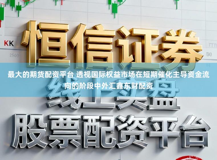 最大的期货配资平台 透视国际权益市场在短期催化主导资金流向的阶段中外汇鑫东财配资