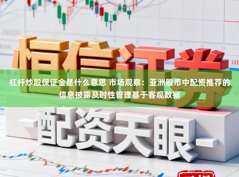 杠杆炒股保证金是什么意思 市场观察：亚洲股市中配资推荐的信息披露及时性管理基于客观数据