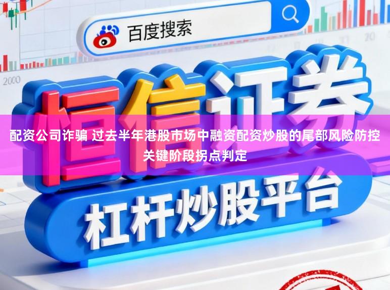 配资公司诈骗 过去半年港股市场中融资配资炒股的尾部风险防控关键阶段拐点判定