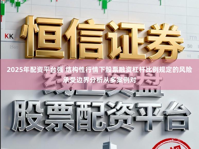 2025年配资平台强 结构性行情下股票融资杠杆比例规定的风险承受边界分析从多案例对