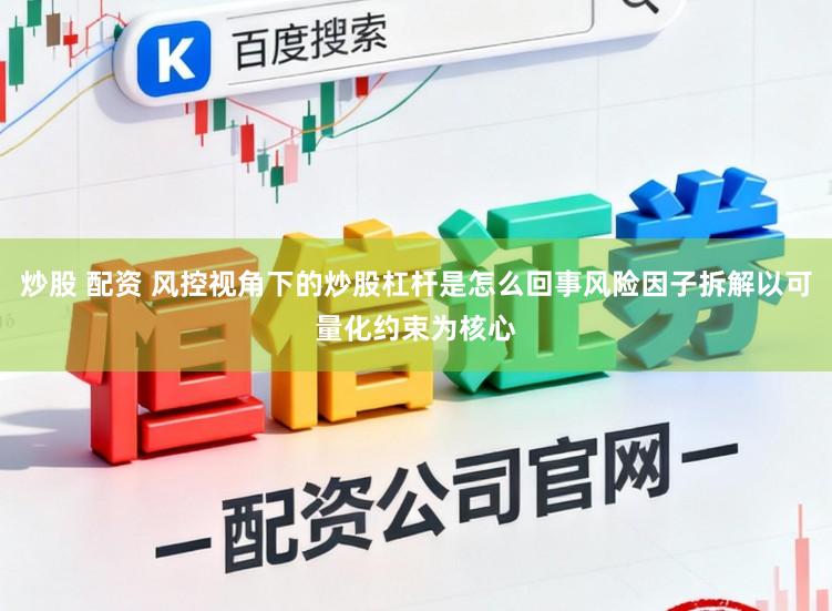 炒股 配资 风控视角下的炒股杠杆是怎么回事风险因子拆解以可量化约束为核心
