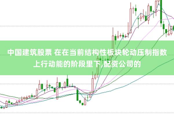 中国建筑股票 在在当前结构性板块轮动压制指数上行动能的阶段里下，配资公司的