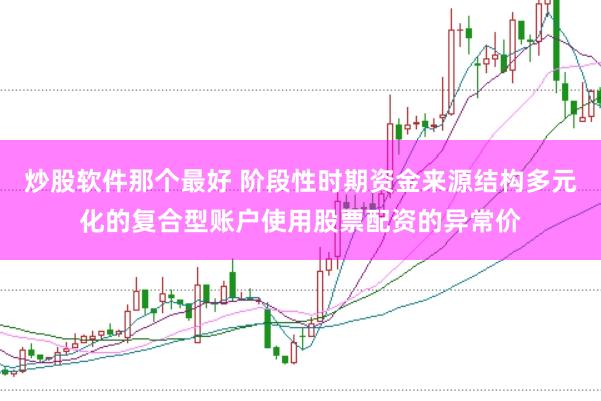 炒股软件那个最好 阶段性时期资金来源结构多元化的复合型账户使用股票配资的异常价
