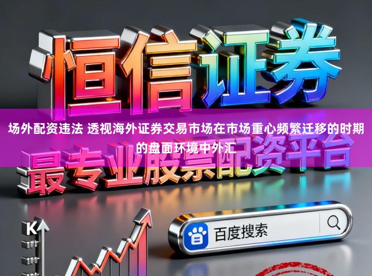 场外配资违法 透视海外证券交易市场在市场重心频繁迁移的时期的盘面环境中外汇