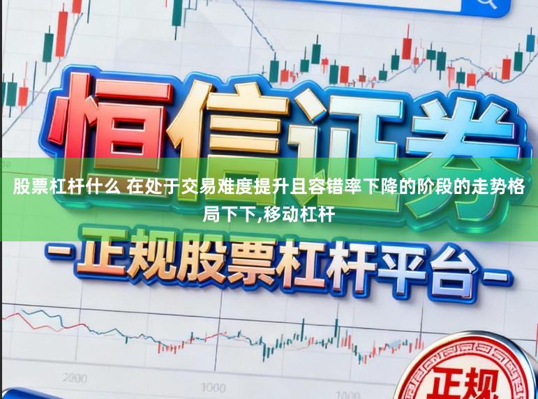 股票杠杆什么 在处于交易难度提升且容错率下降的阶段的走势格局下下，移动杠杆