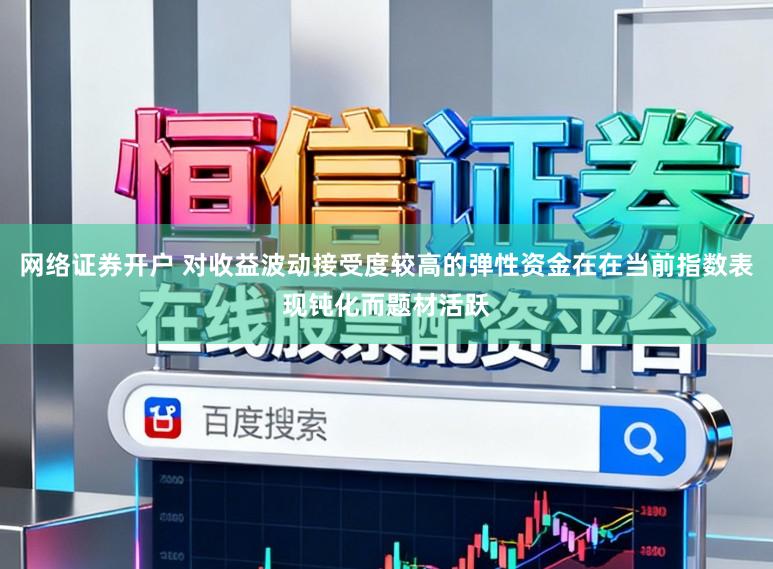 网络证券开户 对收益波动接受度较高的弹性资金在在当前指数表现钝化而题材活跃