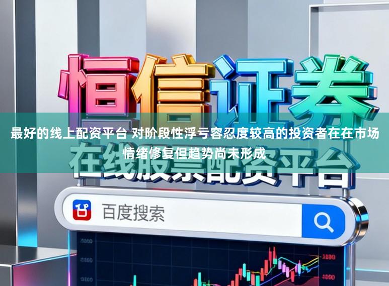 最好的线上配资平台 对阶段性浮亏容忍度较高的投资者在在市场情绪修复但趋势尚未形成