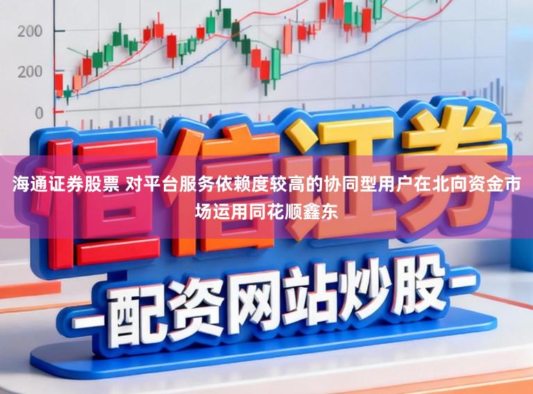 海通证券股票 对平台服务依赖度较高的协同型用户在北向资金市场运用同花顺鑫东
