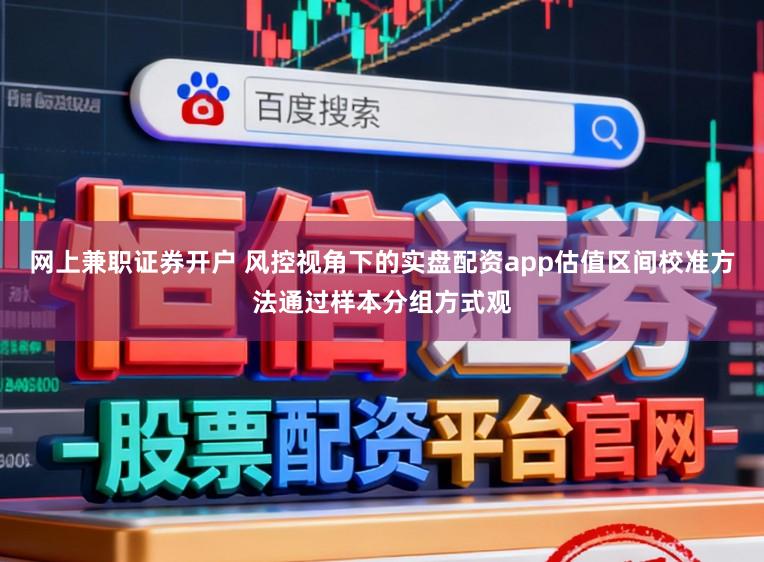 网上兼职证券开户 风控视角下的实盘配资app估值区间校准方法通过样本分组方式观