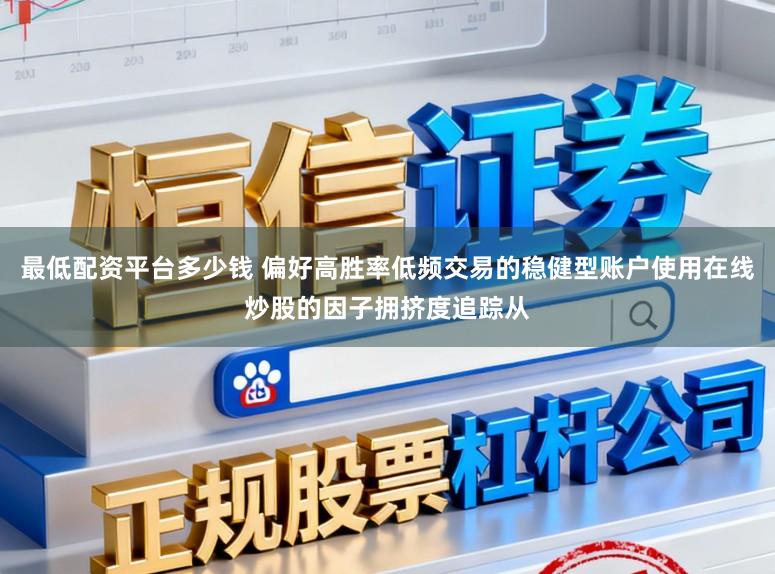 最低配资平台多少钱 偏好高胜率低频交易的稳健型账户使用在线炒股的因子拥挤度追踪从