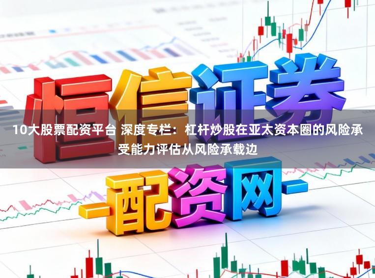 10大股票配资平台 深度专栏：杠杆炒股在亚太资本圈的风险承受能力评估从风险承载边