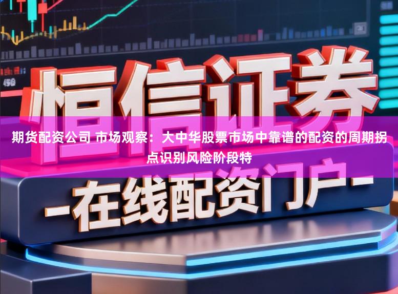 期货配资公司 市场观察：大中华股票市场中靠谱的配资的周期拐点识别风险阶段特