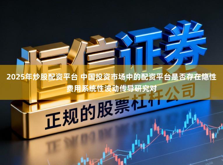2025年炒股配资平台 中国投资市场中的配资平台是否存在隐性费用系统性波动传导研究对