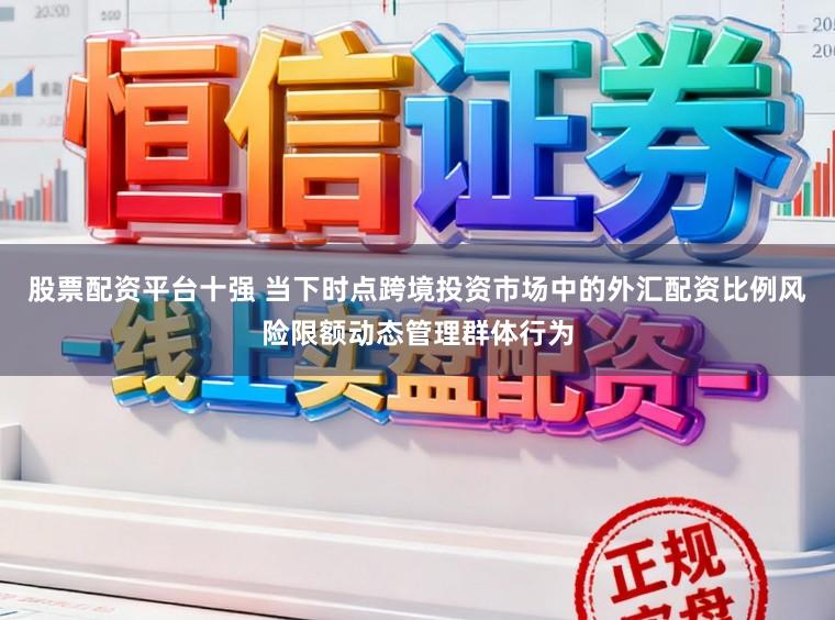 股票配资平台十强 当下时点跨境投资市场中的外汇配资比例风险限额动态管理群体行为