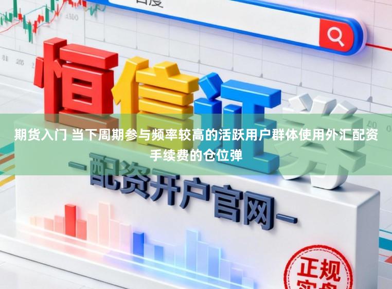 期货入门 当下周期参与频率较高的活跃用户群体使用外汇配资手续费的仓位弹