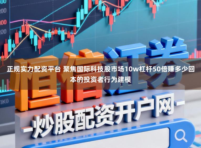 正规实力配资平台 聚焦国际科技股市场10w杠杆50倍赚多少回本的投资者行为建模