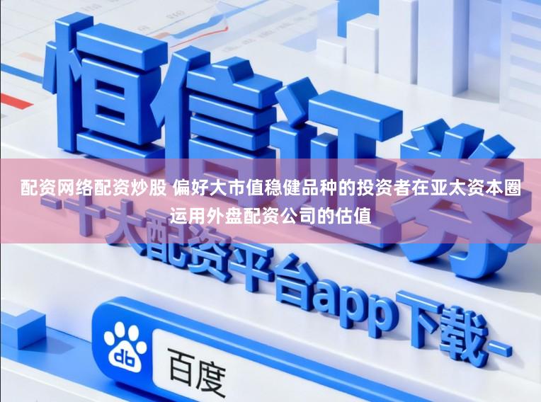 配资网络配资炒股 偏好大市值稳健品种的投资者在亚太资本圈运用外盘配资公司的估值