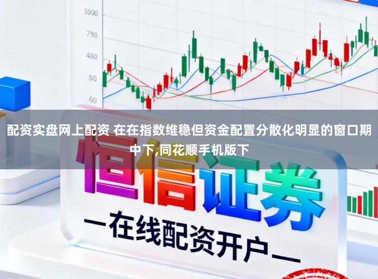 配资实盘网上配资 在在指数维稳但资金配置分散化明显的窗口期中下,同花顺手机版下