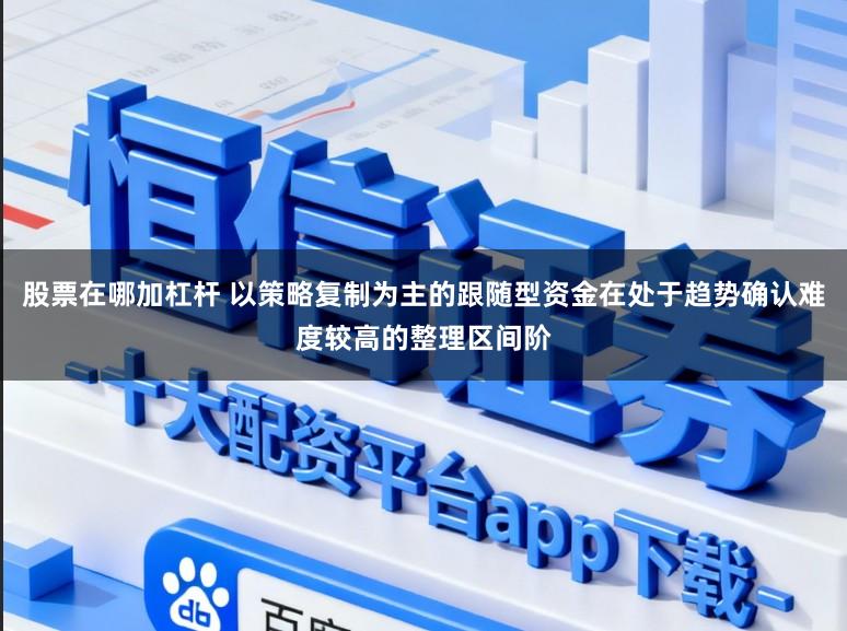 股票在哪加杠杆 以策略复制为主的跟随型资金在处于趋势确认难度较高的整理区间阶