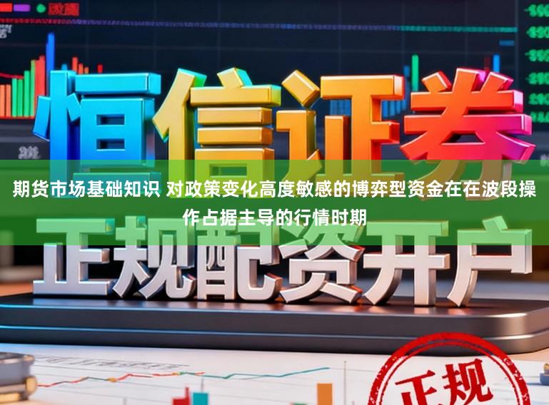 期货市场基础知识 对政策变化高度敏感的博弈型资金在在波段操作占据主导的行情时期