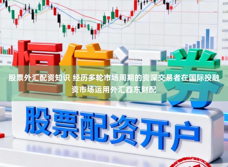 股票外汇配资知识 经历多轮市场周期的资深交易者在国际投融资市场运用外汇鑫东财配