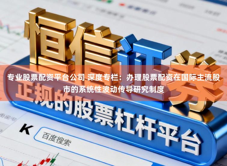 专业股票配资平台公司 深度专栏：办理股票配资在国际主流股市的系统性波动传导研究制度