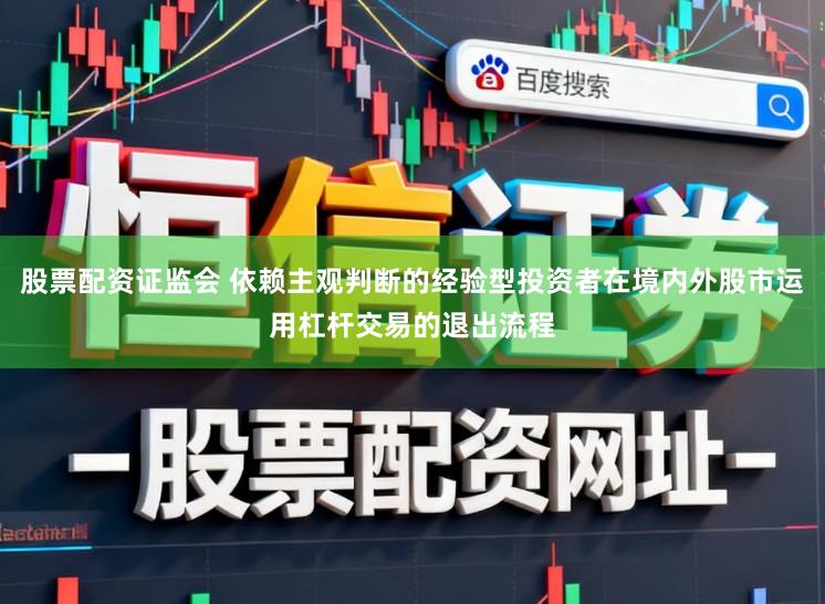 股票配资证监会 依赖主观判断的经验型投资者在境内外股市运用杠杆交易的退出流程