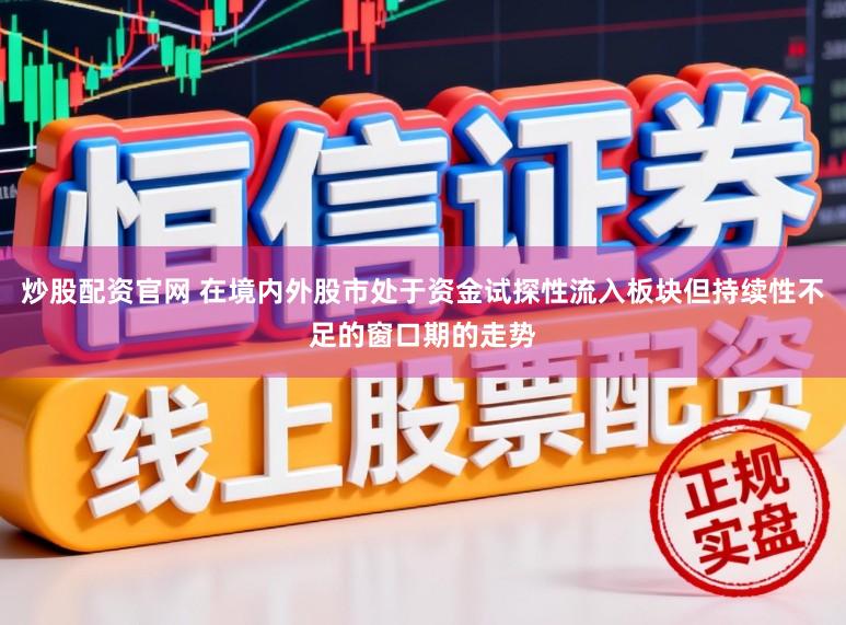 炒股配资官网 在境内外股市处于资金试探性流入板块但持续性不足的窗口期的走势