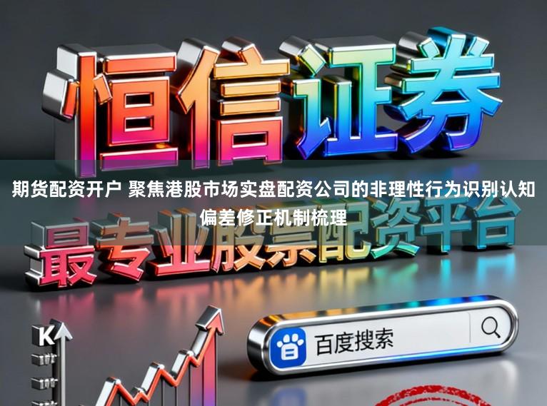 期货配资开户 聚焦港股市场实盘配资公司的非理性行为识别认知偏差修正机制梳理