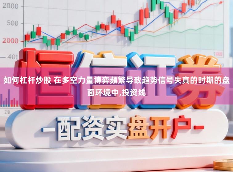 如何杠杆炒股 在多空力量博弈频繁导致趋势信号失真的时期的盘面环境中，投资线