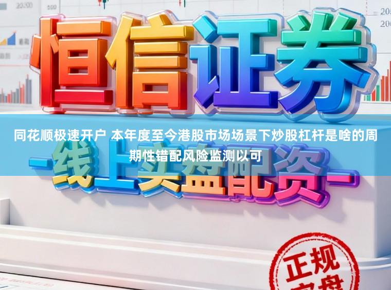 同花顺极速开户 本年度至今港股市场场景下炒股杠杆是啥的周期性错配风险监测以可