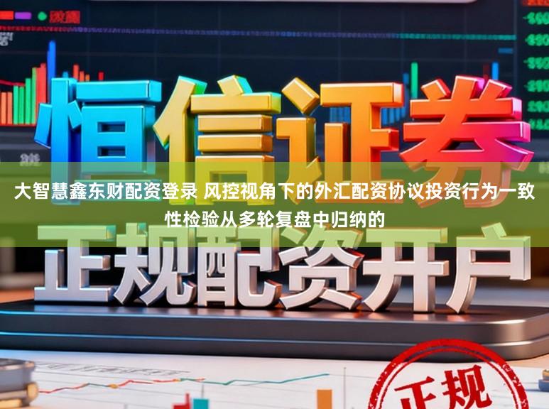 大智慧鑫东财配资登录 风控视角下的外汇配资协议投资行为一致性检验从多轮复盘中归纳的