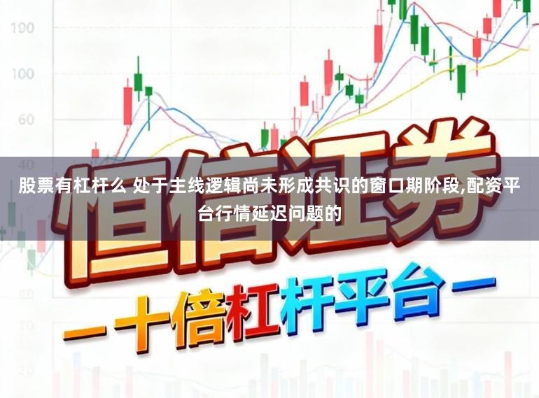 股票有杠杆么 处于主线逻辑尚未形成共识的窗口期阶段，配资平台行情延迟问题的