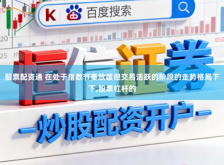 股票配资通 在处于指数节奏放缓但交易活跃的阶段的走势格局下下，股票杠杆的