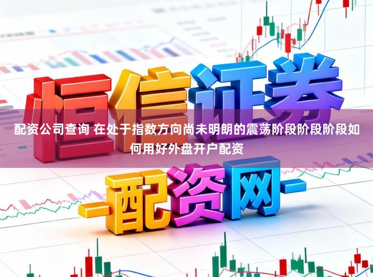 配资公司查询 在处于指数方向尚未明朗的震荡阶段阶段阶段如何用好外盘开户配资