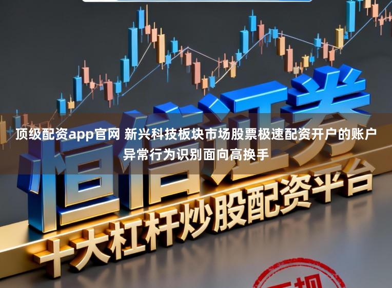 顶级配资app官网 新兴科技板块市场股票极速配资开户的账户异常行为识别面向高换手