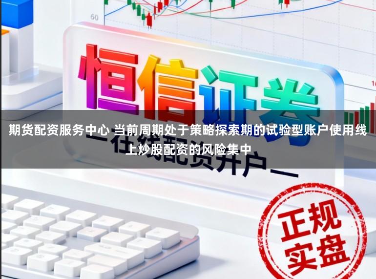期货配资服务中心 当前周期处于策略探索期的试验型账户使用线上炒股配资的风险集中