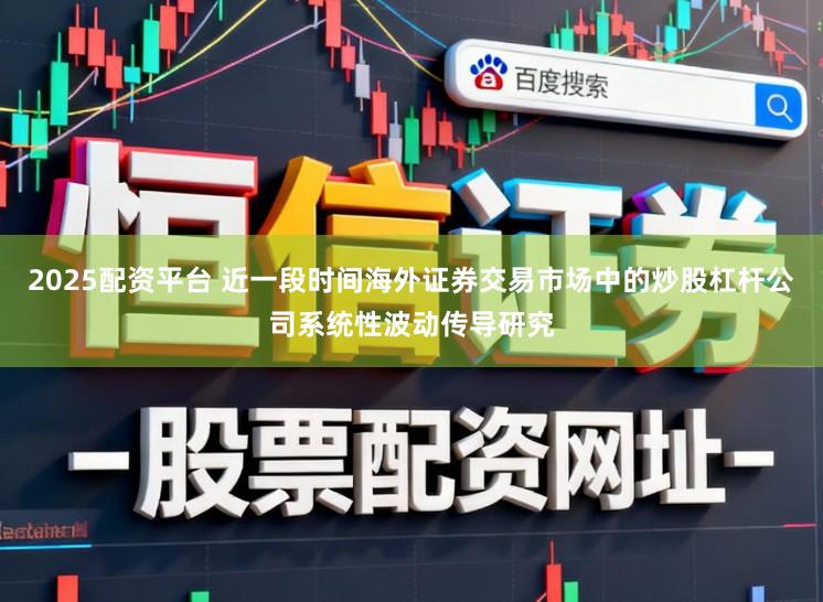 2025配资平台 近一段时间海外证券交易市场中的炒股杠杆公司系统性波动传导研究