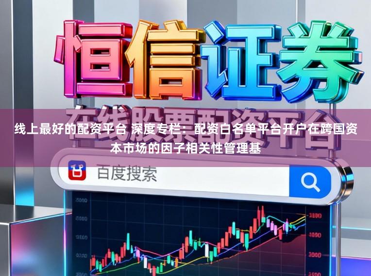 线上最好的配资平台 深度专栏：配资白名单平台开户在跨国资本市场的因子相关性管理基