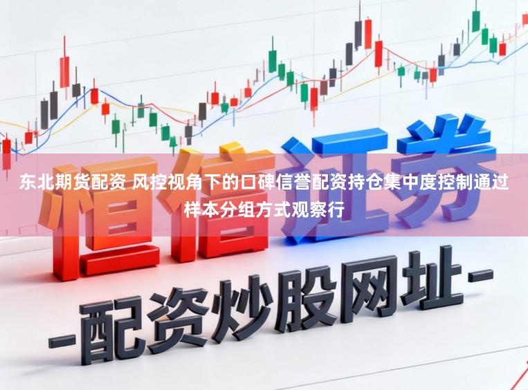 东北期货配资 风控视角下的口碑信誉配资持仓集中度控制通过样本分组方式观察行